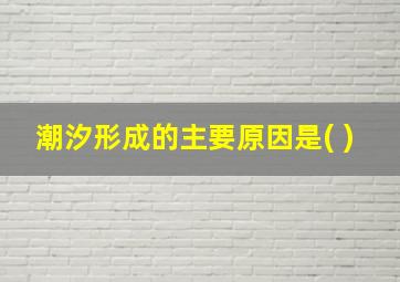 潮汐形成的主要原因是( )